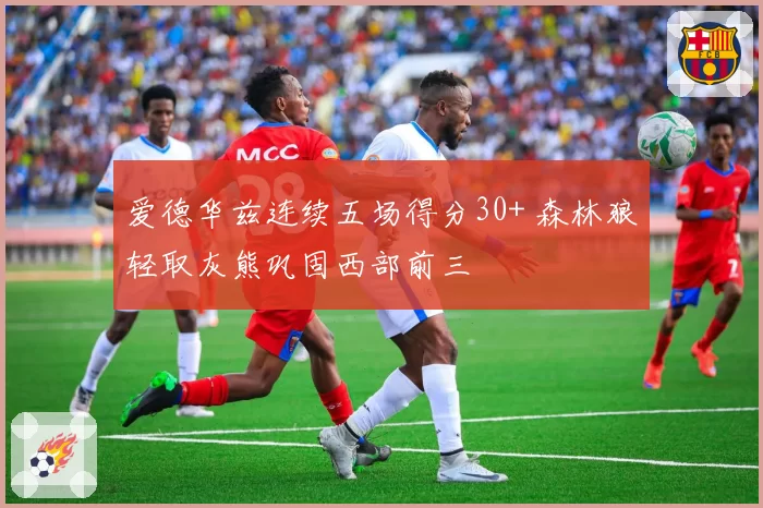 爱德华兹连续五场得分30+ 森林狼轻取灰熊巩固西部前三