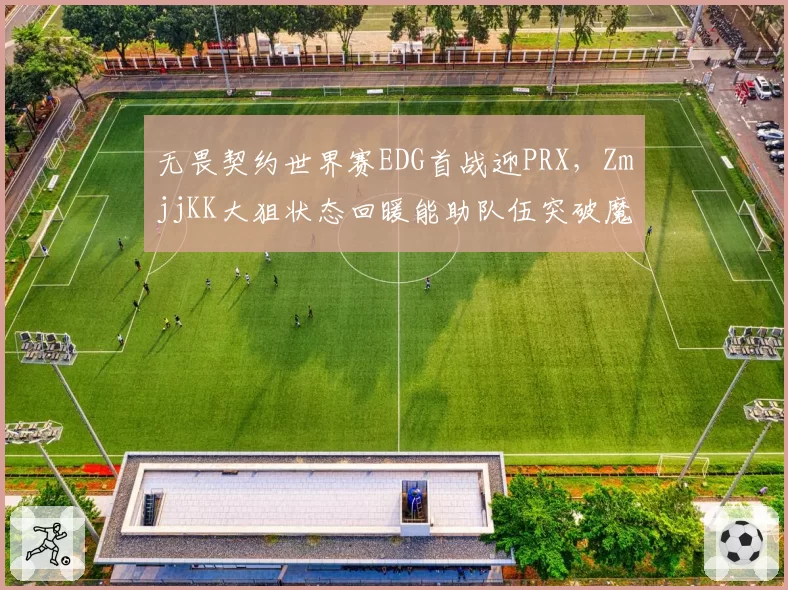 无畏契约世界赛EDG首战迎PRX,ZmjjKK大狙状态回暖能助队伍突破魔咒?
