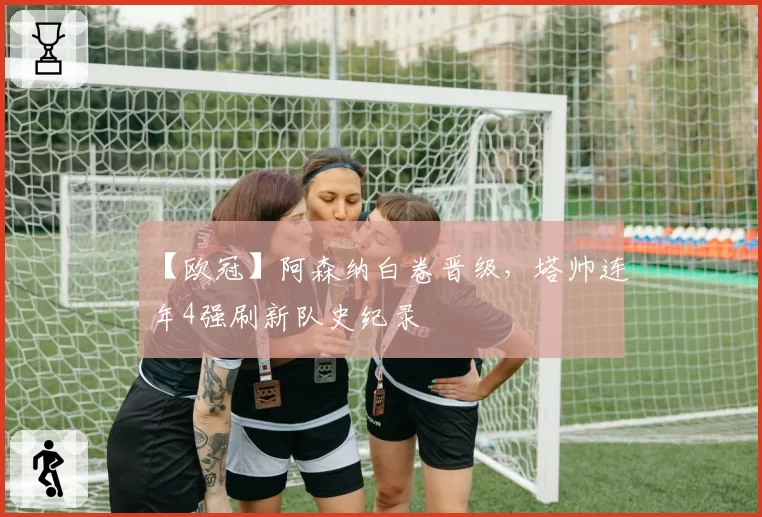 【欧冠】阿森纳白卷晋级，塔帅连年4强刷新队史纪录