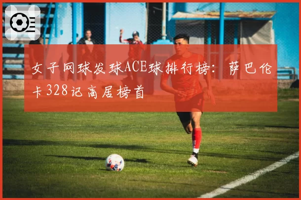 女子网球发球ACE球排行榜:萨巴伦卡328记高居榜首