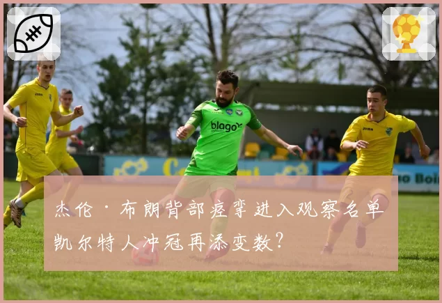 杰伦·布朗背部痉挛进入观察名单 凯尔特人冲冠再添变数?