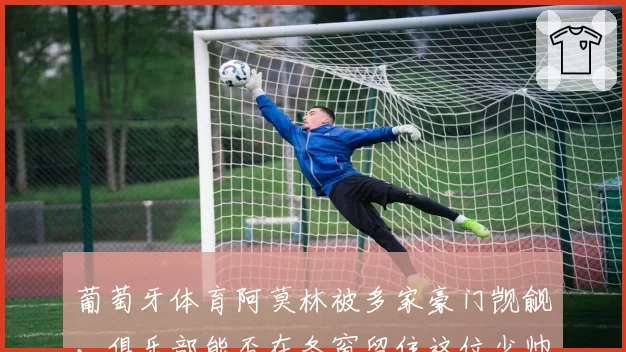 葡萄牙体育阿莫林被多家豪门觊觎，俱乐部能否在冬窗留住这位少帅？