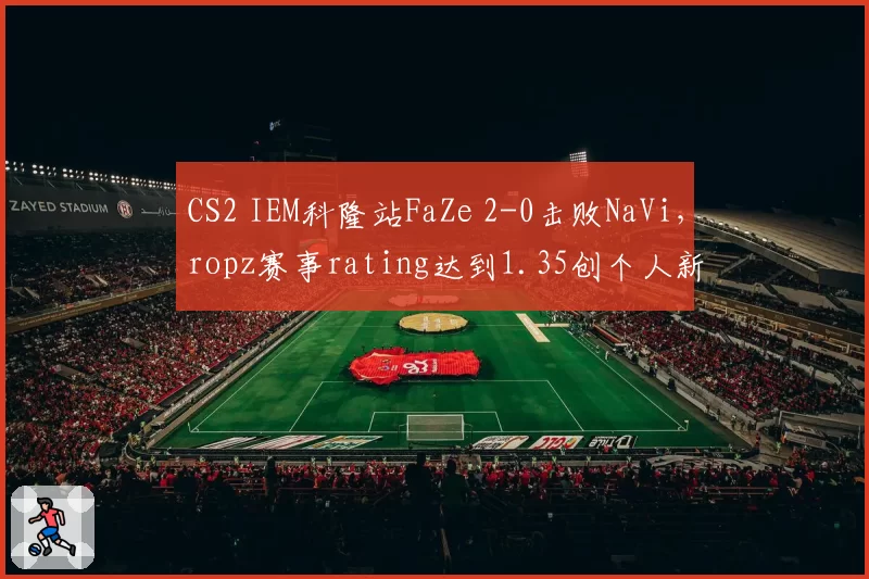 CS2 IEM科隆站FaZe 2-0击败NaVi,ropz赛事rating达到1.35创个人新高