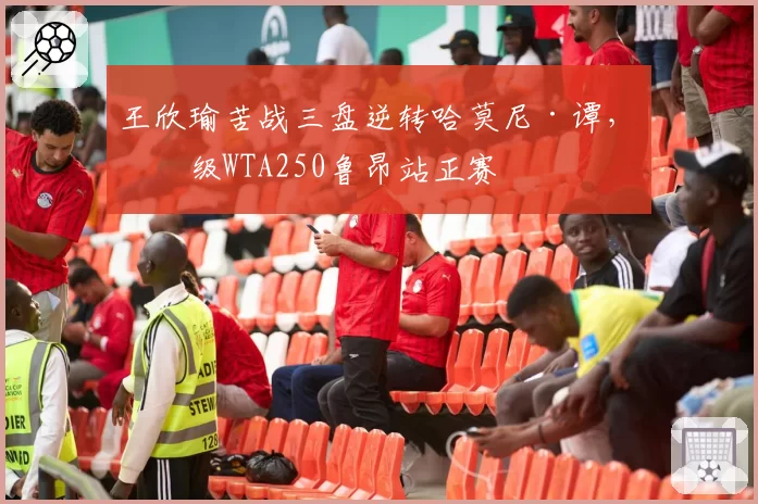 王欣瑜苦战三盘逆转哈莫尼·谭,晋级WTA250鲁昂站正赛