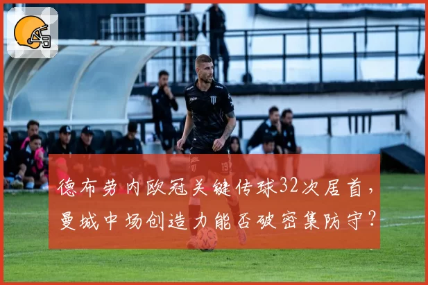 德布劳内欧冠关键传球32次居首，曼城中场创造力能否破密集防守？