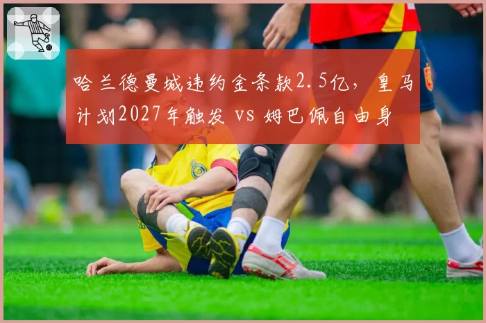 哈兰德曼城违约金条款2.5亿，皇马计划2027年触发 vs 姆巴佩自由身
