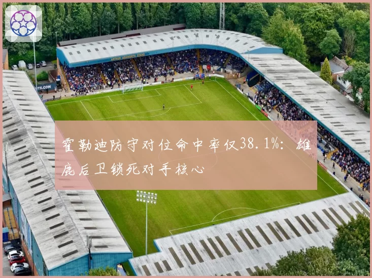 霍勒迪防守对位命中率仅38.1%:雄鹿后卫锁死对手核心