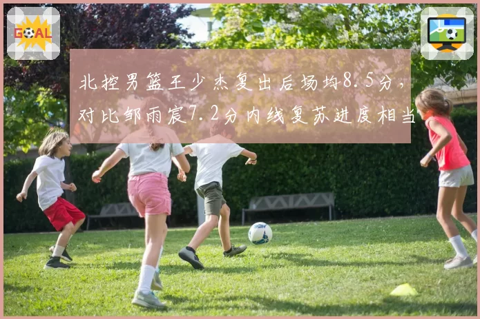 北控男篮王少杰复出后场均8.5分，对比邹雨宸7.2分内线复苏进度相当竞争加剧