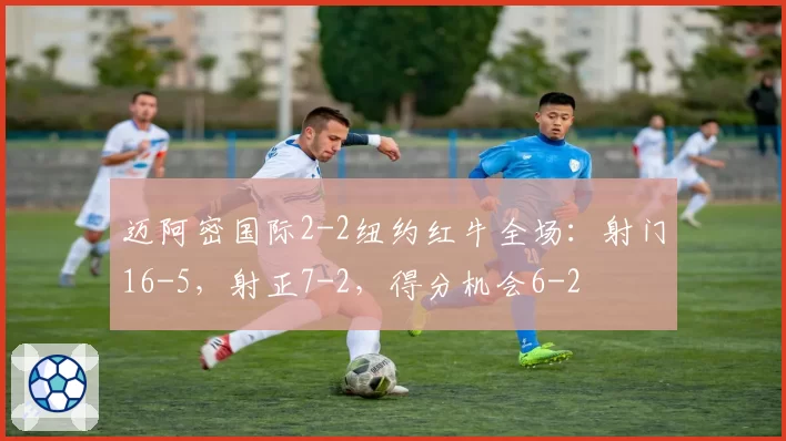 迈阿密国际2-2纽约红牛全场：射门16-5，射正7-2，得分机会6-2