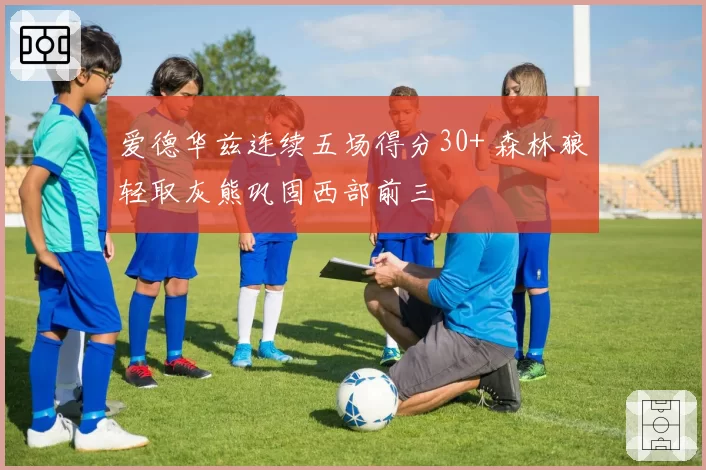 爱德华兹连续五场得分30+ 森林狼轻取灰熊巩固西部前三