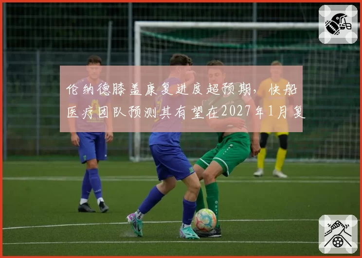 伦纳德膝盖康复进度超预期，快船医疗团队预测其有望在2027年1月复出