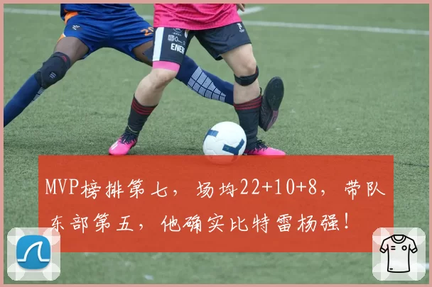 MVP榜排第七,场均22+10+8,带队东部第五,他确实比特雷杨强!