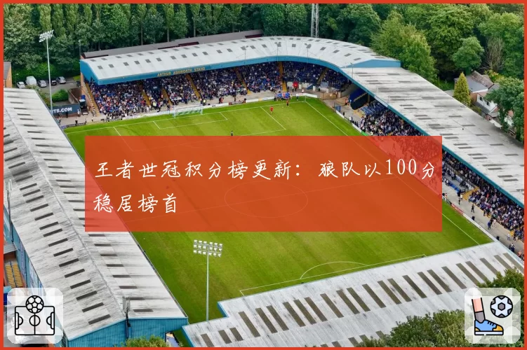 王者世冠积分榜更新：狼队以100分稳居榜首
