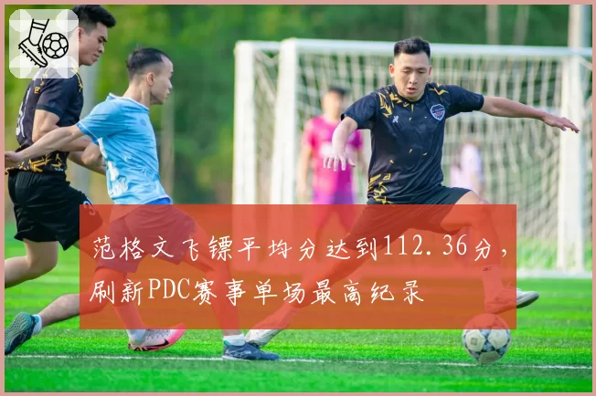 范格文飞镖平均分达到112.36分，刷新PDC赛事单场最高纪录