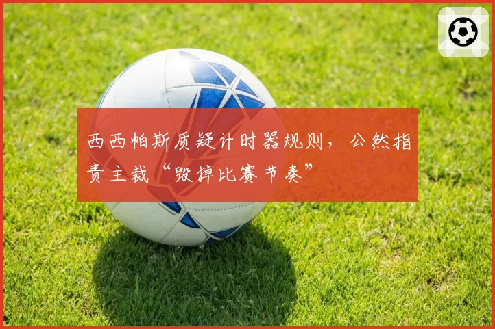 西西帕斯质疑计时器规则，公然指责主裁“毁掉比赛节奏”