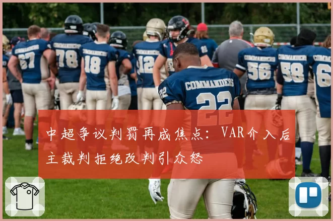 中超争议判罚再成焦点：VAR介入后主裁判拒绝改判引众怒