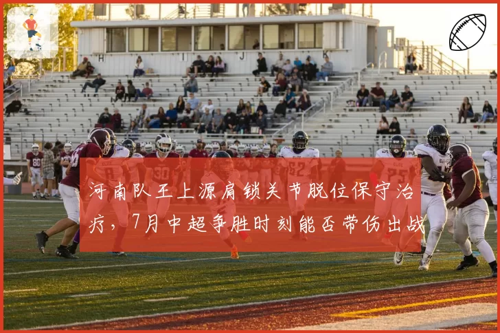 河南队王上源肩锁关节脱位保守治疗,7月中超争胜时刻能否带伤出战