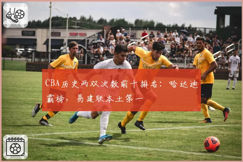 CBA历史两双次数前十排名:哈达迪霸榜,易建联本土第一