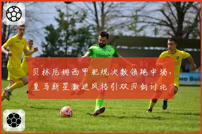 贝林厄姆西甲犯规次数领跑中场，皇马新星激进风格引双刃剑讨论