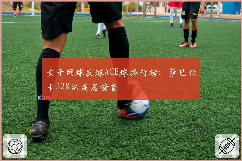 女子网球发球ACE球排行榜:萨巴伦卡328记高居榜首