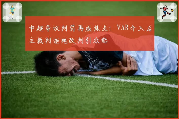 中超争议判罚再成焦点：VAR介入后主裁判拒绝改判引众怒