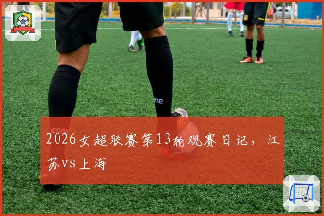 2026女超联赛第13轮观赛日记,江苏vs上海