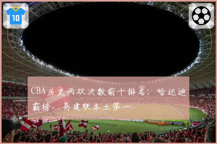 CBA历史两双次数前十排名：哈达迪霸榜，易建联本土第一