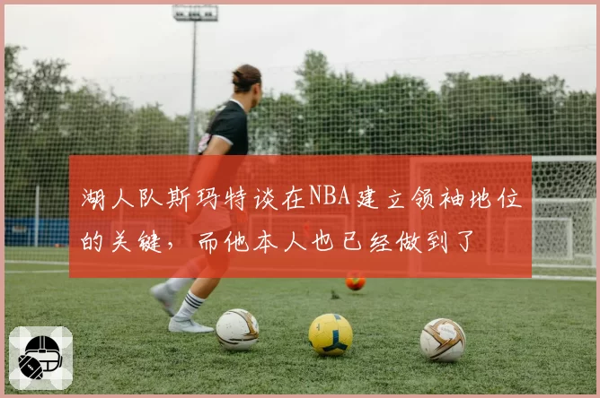 湖人队斯玛特谈在NBA建立领袖地位的关键，而他本人也已经做到了