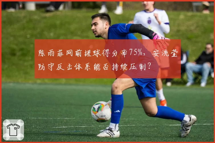陈雨菲网前搓球得分率75%，安洗莹防守反击体系能否持续压制？