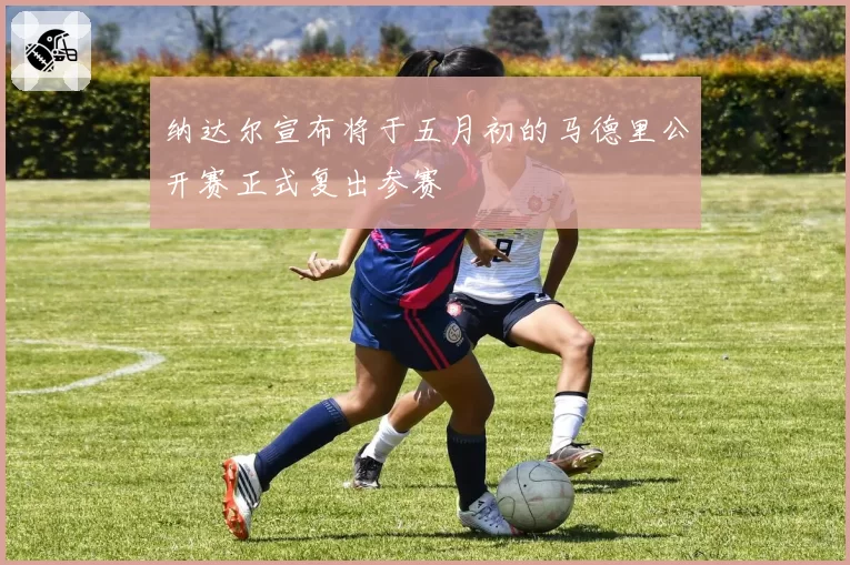纳达尔宣布将于五月初的马德里公开赛正式复出参赛