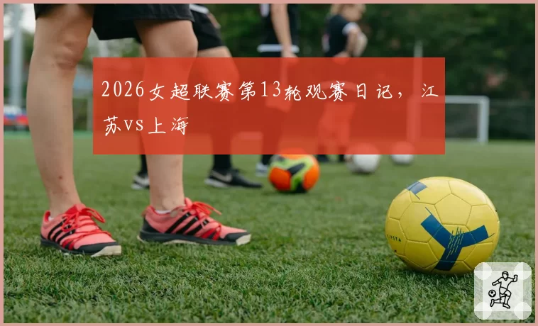 2026女超联赛第13轮观赛日记,江苏vs上海