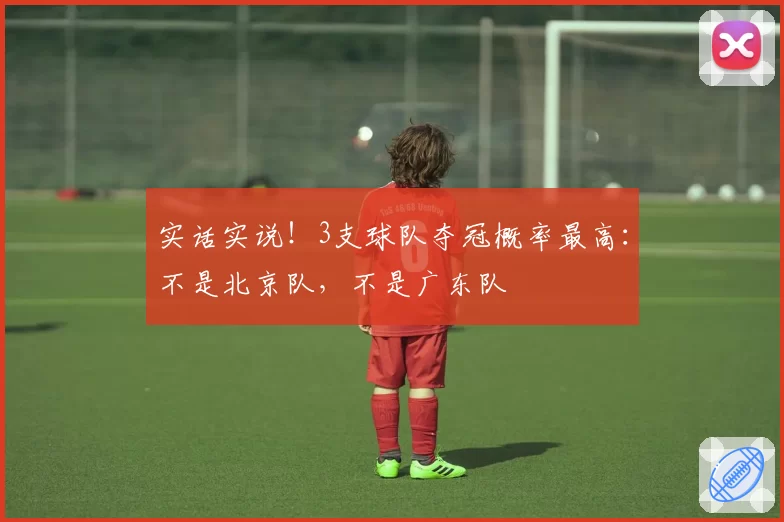 实话实说！3支球队夺冠概率最高：不是北京队，不是广东队