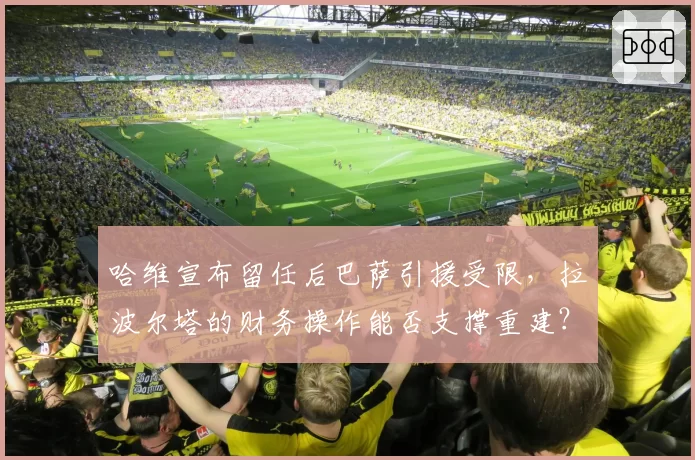 哈维宣布留任后巴萨引援受限，拉波尔塔的财务操作能否支撑重建？