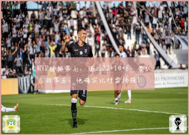 MVP榜排第七,场均22+10+8,带队东部第五,他确实比特雷杨强!