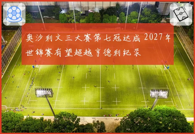奥沙利文三大赛第七冠达成 2027年世锦赛有望超越亨德利纪录