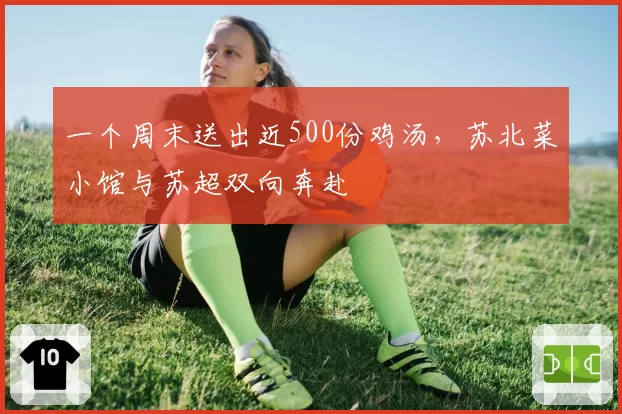 一个周末送出近500份鸡汤，苏北菜小馆与苏超双向奔赴