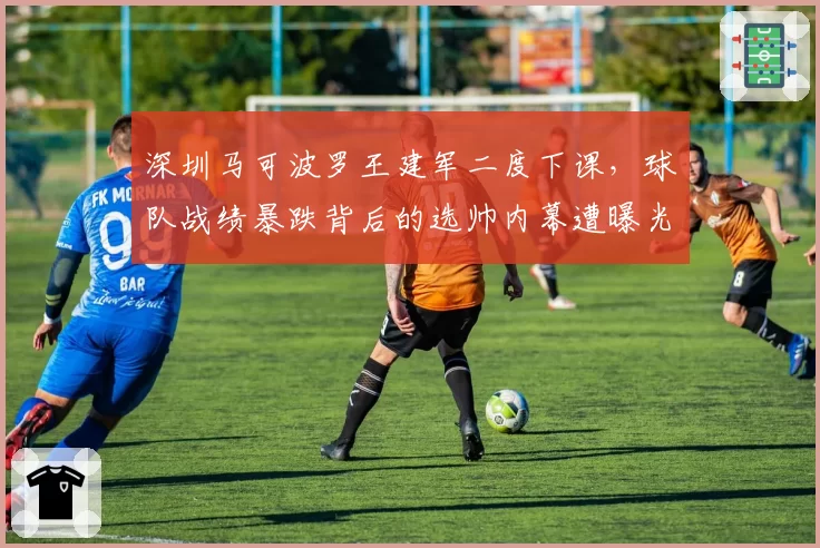 深圳马可波罗王建军二度下课,球队战绩暴跌背后的选帅内幕遭曝光