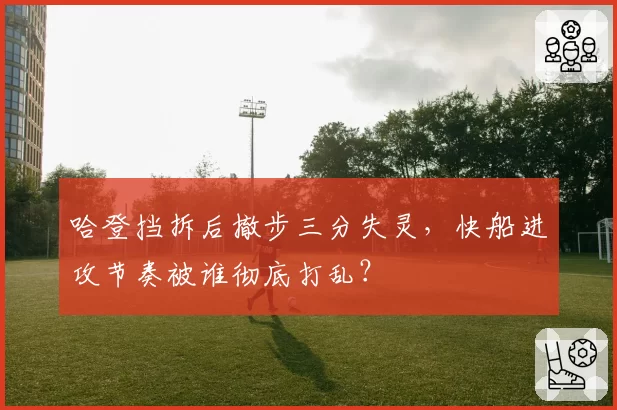 哈登挡拆后撤步三分失灵,快船进攻节奏被谁彻底打乱?