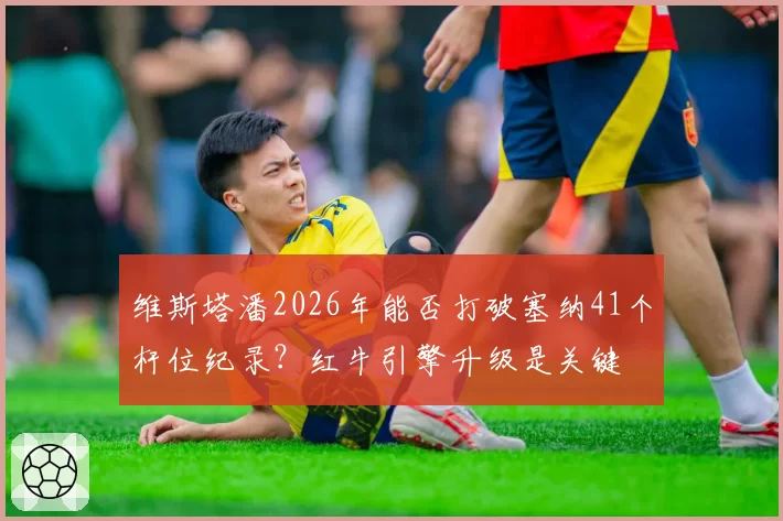 维斯塔潘2026年能否打破塞纳41个杆位纪录？红牛引擎升级是关键