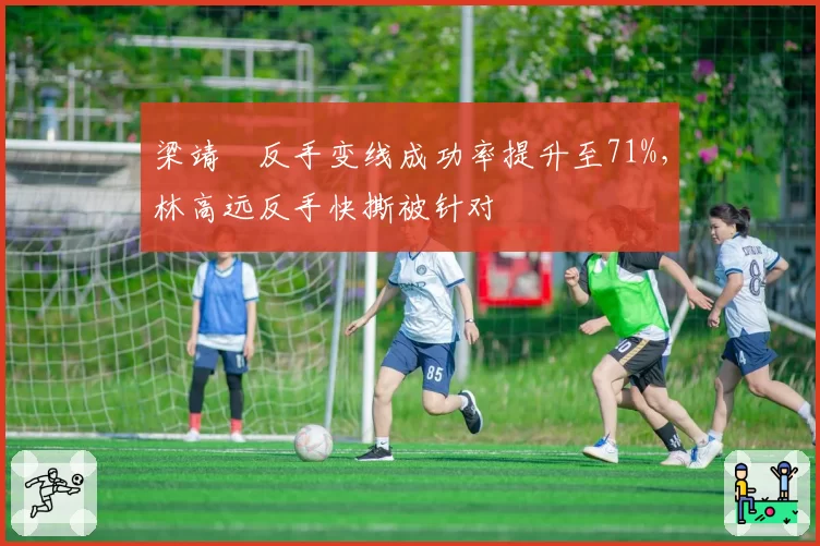 梁靖崑反手变线成功率提升至71%,林高远反手快撕被针对