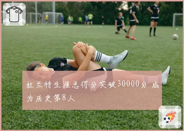 杜兰特生涯总得分突破30000分 成为历史第8人
