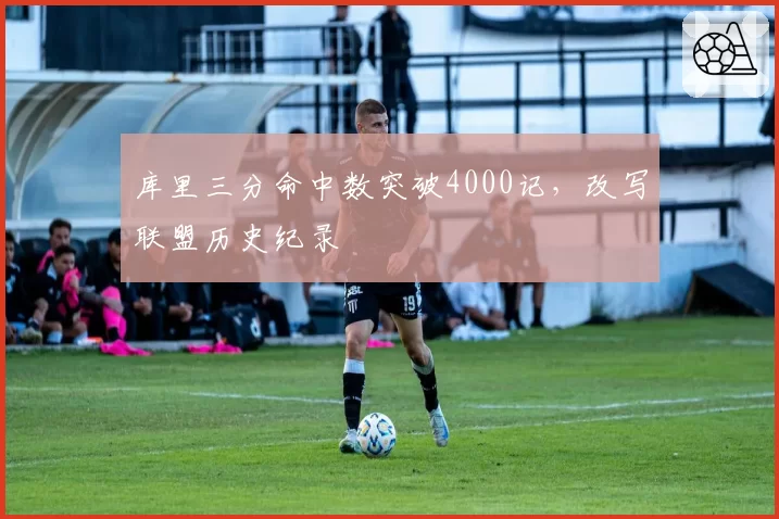 库里三分命中数突破4000记，改写联盟历史纪录