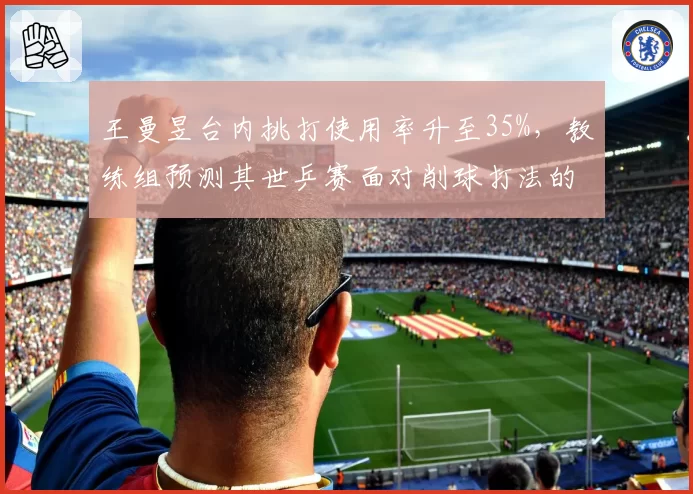 王曼昱台内挑打使用率升至35%，教练组预测其世乒赛面对削球打法的胜率将提高