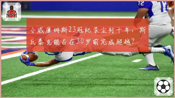 小威廉姆斯23冠纪录尘封十年，斯瓦泰克能否在30岁前完成超越？