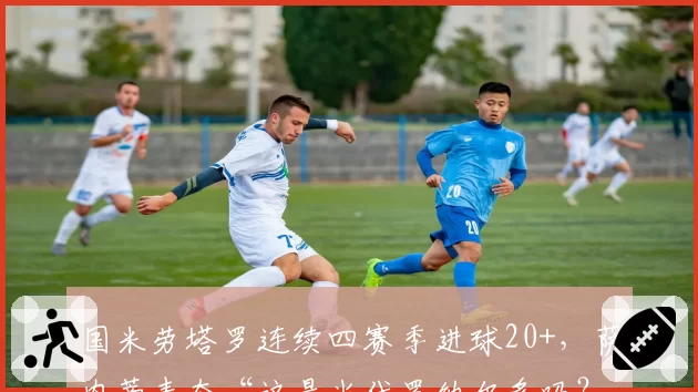 国米劳塔罗连续四赛季进球20+,萨内蒂表态“这是当代罗纳尔多吗?”
