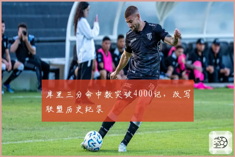 库里三分命中数突破4000记，改写联盟历史纪录
