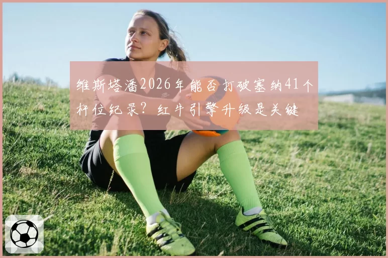 维斯塔潘2026年能否打破塞纳41个杆位纪录？红牛引擎升级是关键