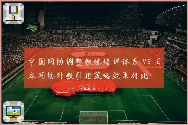 中国网协调整教练培训体系 vs 日本网协外教引进策略效果对比
