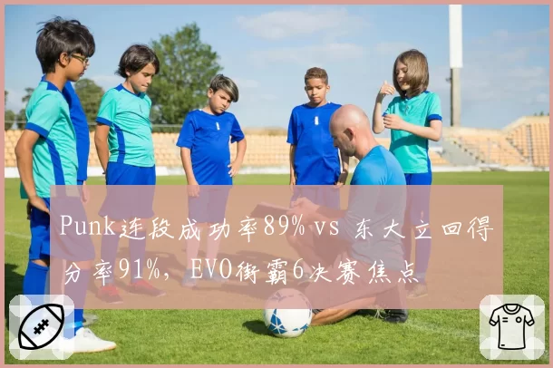 Punk连段成功率89% vs 东大立回得分率91%，EVO街霸6决赛焦点
