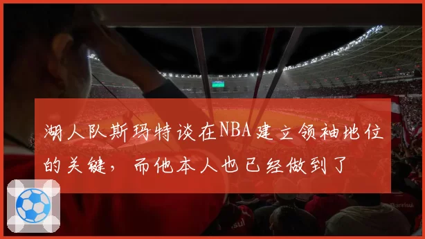 湖人队斯玛特谈在NBA建立领袖地位的关键，而他本人也已经做到了
